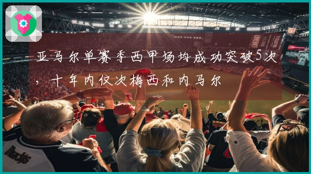 亚马尔单赛季西甲场均成功突破5次，十年内仅次梅西和内马尔