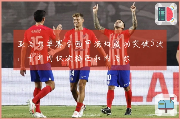 亚马尔单赛季西甲场均成功突破5次，十年内仅次梅西和内马尔
