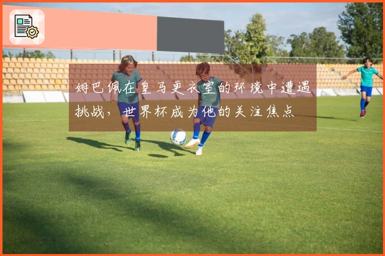 姆巴佩在皇马更衣室的环境中遭遇挑战，世界杯成为他的关注焦点