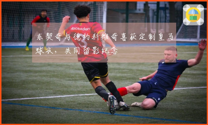 东契奇与德约科维奇喜获定制皇马球衣，共同留影纪念