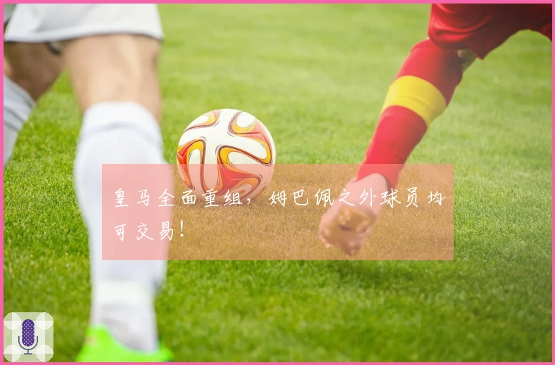 皇马全面重组，姆巴佩之外球员均可交易！